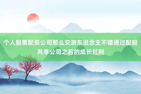 个人股票配资公司那么交游东说念主不错通过配股共享公司之后的成长红利