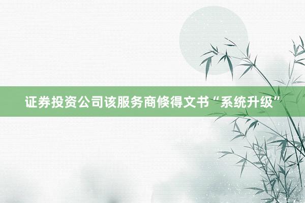 证券投资公司该服务商倏得文书“系统升级”