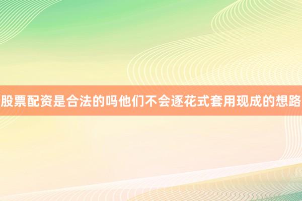 股票配资是合法的吗他们不会逐花式套用现成的想路