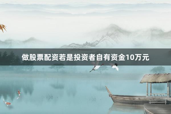 做股票配资若是投资者自有资金10万元