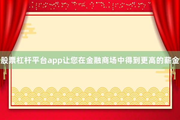 股票杠杆平台app让您在金融商场中得到更高的薪金