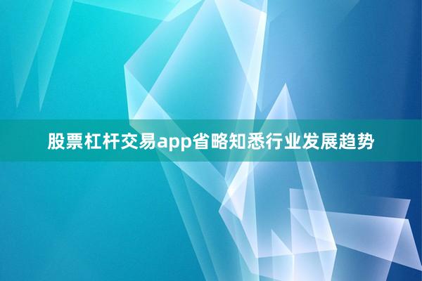 股票杠杆交易app省略知悉行业发展趋势