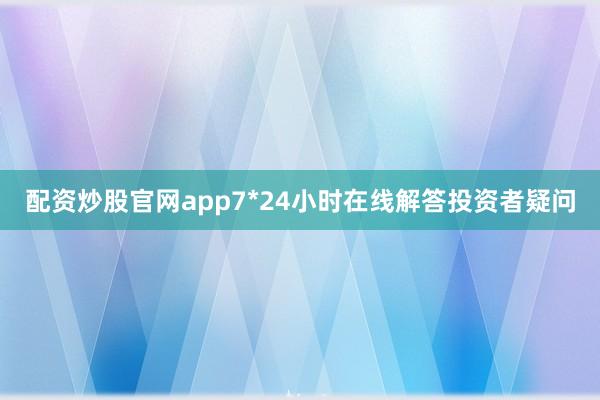 配资炒股官网app7*24小时在线解答投资者疑问