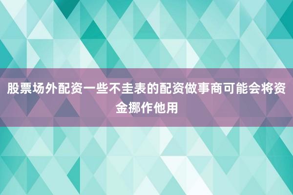 股票场外配资一些不圭表的配资做事商可能会将资金挪作他用
