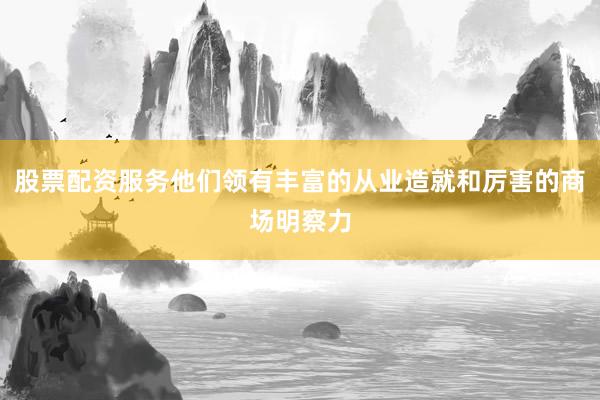 股票配资服务他们领有丰富的从业造就和厉害的商场明察力