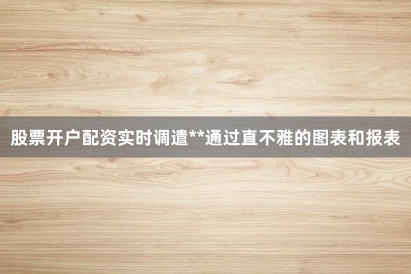 股票开户配资实时调遣**通过直不雅的图表和报表