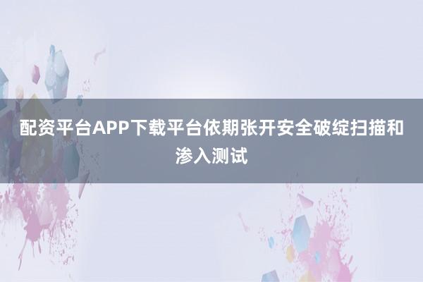 配资平台APP下载平台依期张开安全破绽扫描和渗入测试