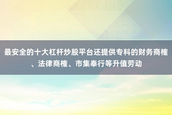 最安全的十大杠杆炒股平台还提供专科的财务商榷、法律商榷、市集奉行等升值劳动