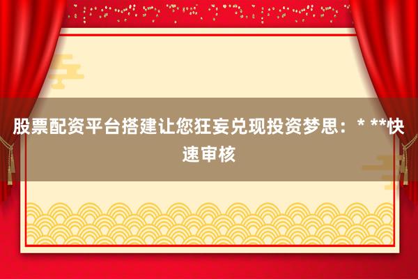 股票配资平台搭建让您狂妄兑现投资梦思：* **快速审核