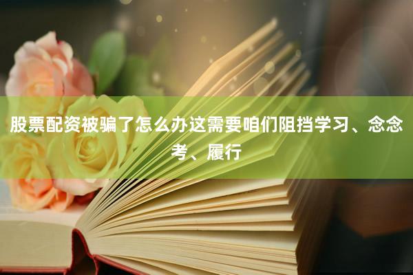 股票配资被骗了怎么办这需要咱们阻挡学习、念念考、履行
