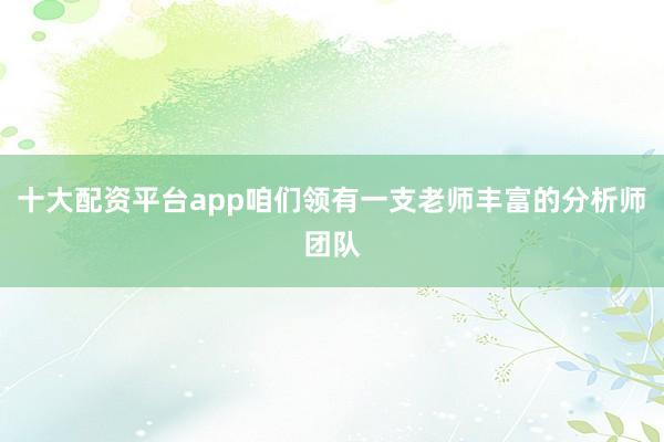十大配资平台app咱们领有一支老师丰富的分析师团队