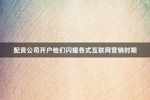 配资公司开户他们闪耀各式互联网营销时期