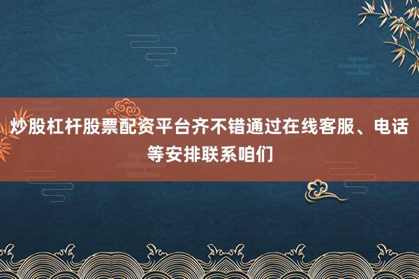 炒股杠杆股票配资平台齐不错通过在线客服、电话等安排联系咱们