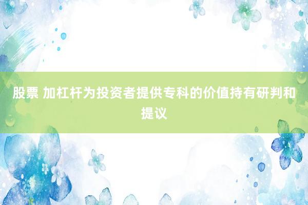 股票 加杠杆为投资者提供专科的价值持有研判和提议