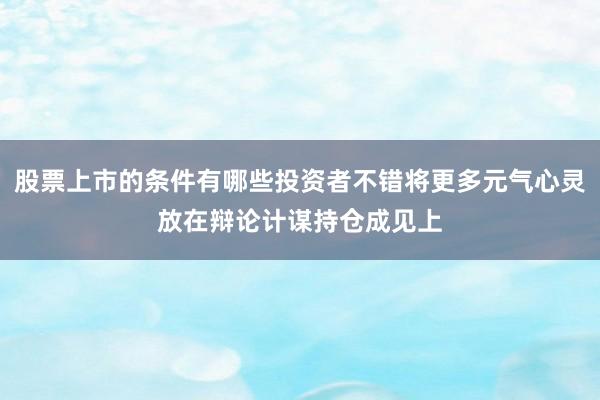 股票上市的条件有哪些投资者不错将更多元气心灵放在辩论计谋持仓成见上