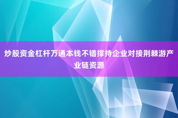 炒股资金杠杆万通本钱不错撑持企业对接荆棘游产业链资源