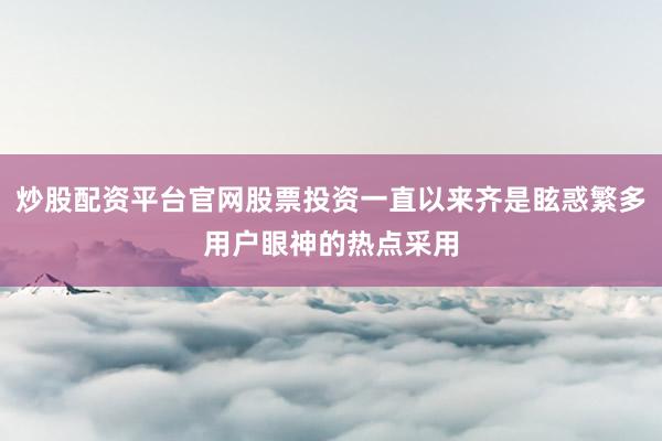 炒股配资平台官网股票投资一直以来齐是眩惑繁多用户眼神的热点采用
