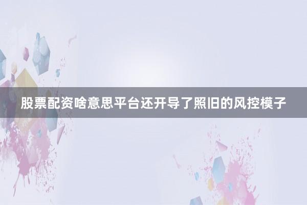股票配资啥意思平台还开导了照旧的风控模子