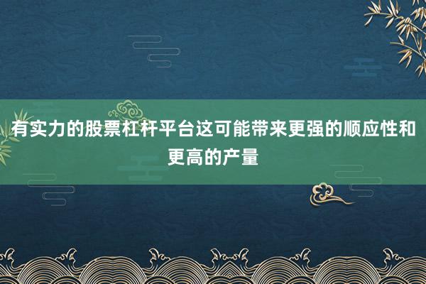 有实力的股票杠杆平台这可能带来更强的顺应性和更高的产量