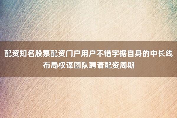 配资知名股票配资门户用户不错字据自身的中长线布局权谋团队聘请配资周期