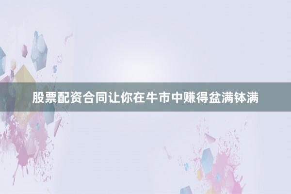 股票配资合同让你在牛市中赚得盆满钵满