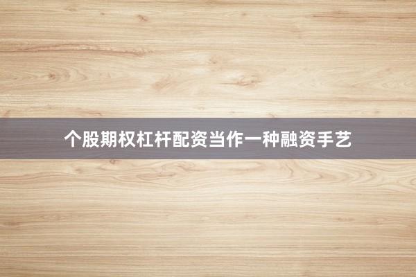 个股期权杠杆配资当作一种融资手艺