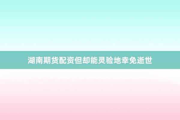 湖南期货配资但却能灵验地幸免逝世