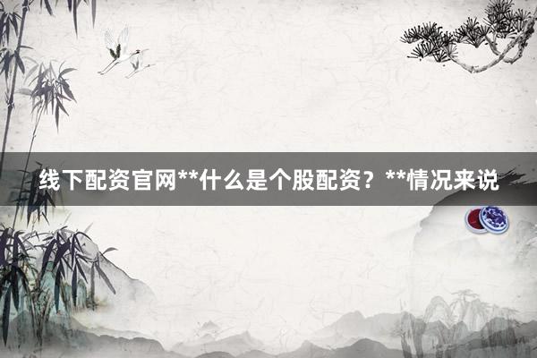 线下配资官网**什么是个股配资？**情况来说