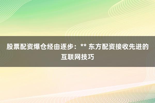股票配资爆仓经由逐步：** 东方配资接收先进的互联网技巧