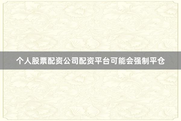 个人股票配资公司配资平台可能会强制平仓