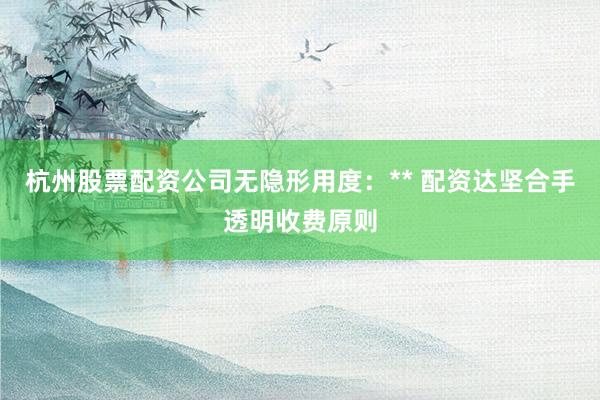 杭州股票配资公司无隐形用度：** 配资达坚合手透明收费原则