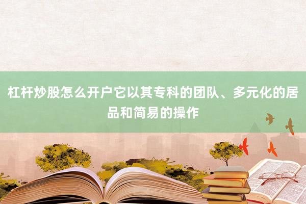 杠杆炒股怎么开户它以其专科的团队、多元化的居品和简易的操作