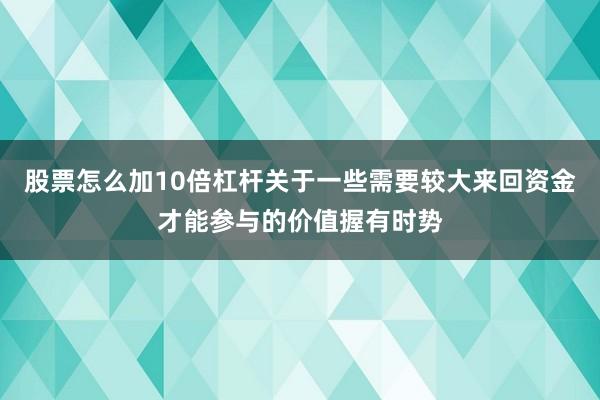 股票怎么加10倍杠杆关于一些需要较大来回资金才能参与的价值握有时势