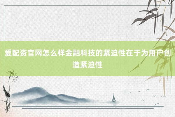 爱配资官网怎么样金融科技的紧迫性在于为用户创造紧迫性