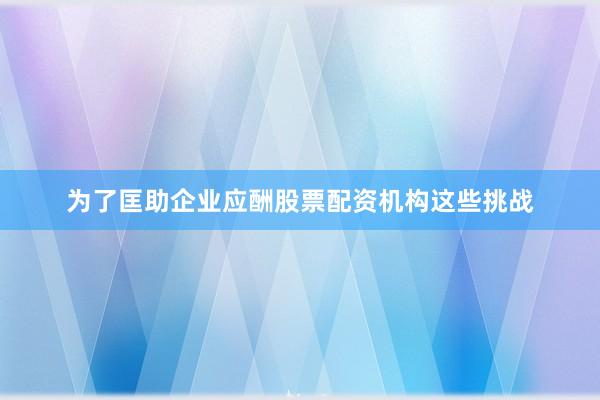 为了匡助企业应酬股票配资机构这些挑战