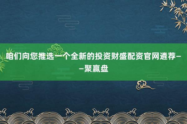 咱们向您推选一个全新的投资财盛配资官网遴荐——聚赢盘