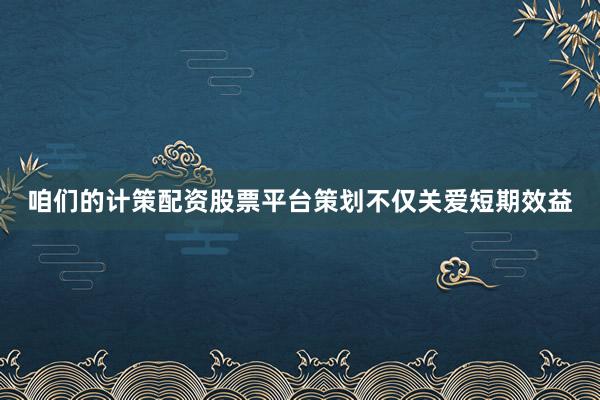 咱们的计策配资股票平台策划不仅关爱短期效益