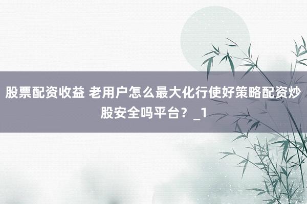 股票配资收益 老用户怎么最大化行使好策略配资炒股安全吗平台？_1
