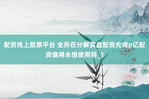 配资线上股票平台 全所在分解实盘配资先询p亿配资值得永恒使用吗_1