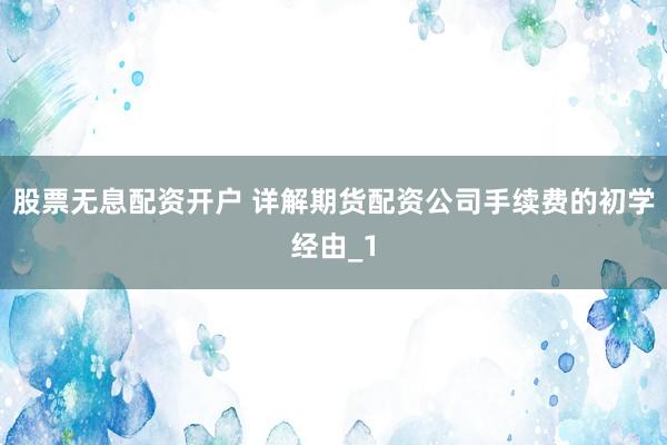 股票无息配资开户 详解期货配资公司手续费的初学经由_1
