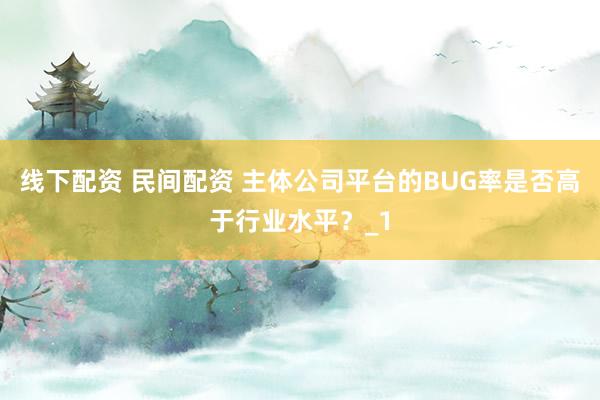 线下配资 民间配资 主体公司平台的BUG率是否高于行业水平？_1