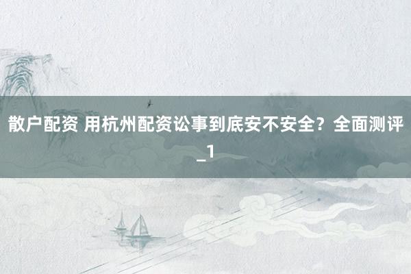 散户配资 用杭州配资讼事到底安不安全？全面测评_1