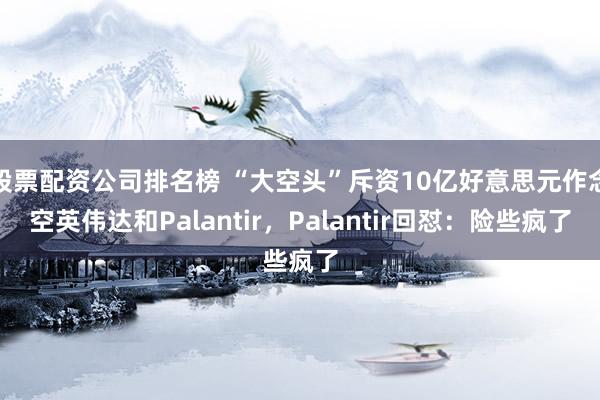 股票配资公司排名榜 “大空头”斥资10亿好意思元作念空英伟达和Palantir，Palantir回怼：险些疯了
