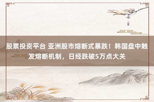 股票投资平台 亚洲股市熔断式暴跌！韩国盘中触发熔断机制，日经跌破5万点大关