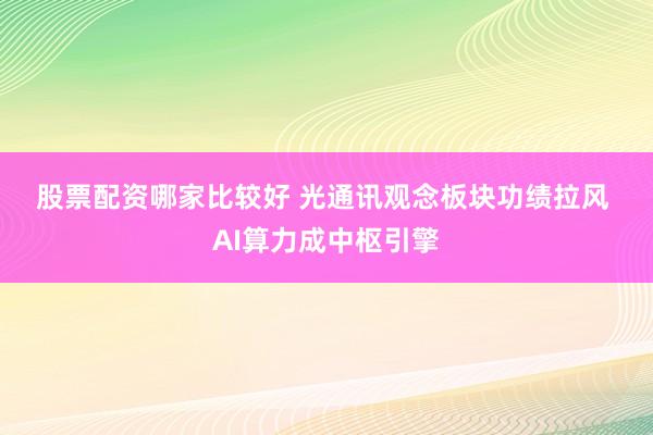 股票配资哪家比较好 光通讯观念板块功绩拉风&#32;AI算力成中枢引擎