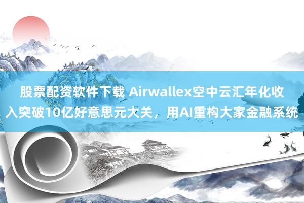 股票配资软件下载 Airwallex空中云汇年化收入突破10亿好意思元大关，用AI重构大家金融系统