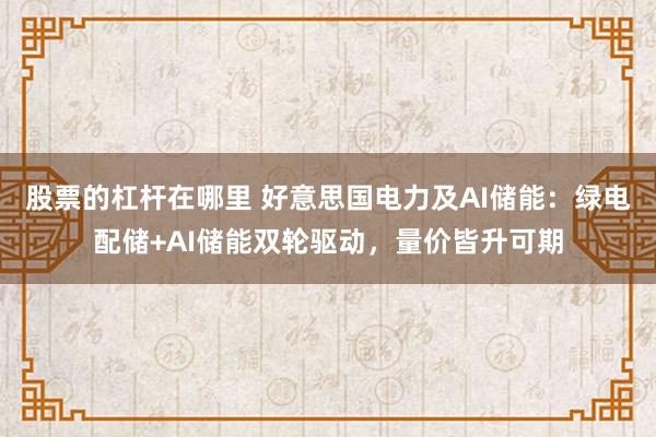 股票的杠杆在哪里 好意思国电力及AI储能：绿电配储+AI储能双轮驱动，量价皆升可期