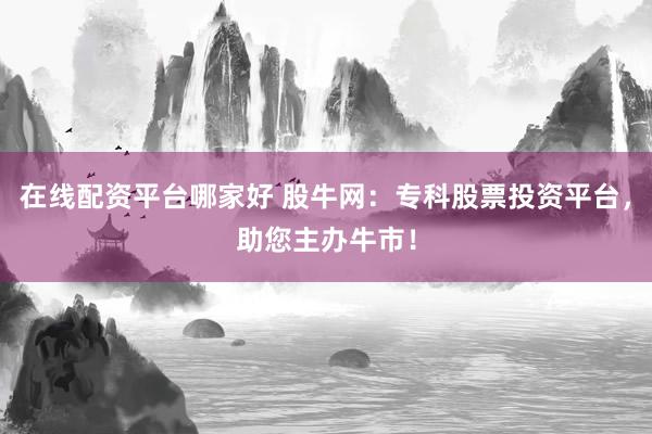 在线配资平台哪家好 股牛网：专科股票投资平台，助您主办牛市！