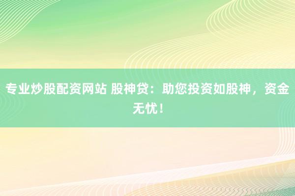 专业炒股配资网站 股神贷：助您投资如股神，资金无忧！