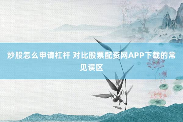 炒股怎么申请杠杆 对比股票配资网APP下载的常见误区